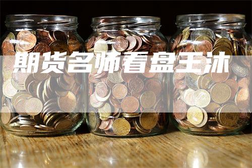 期货名师看盘王沐