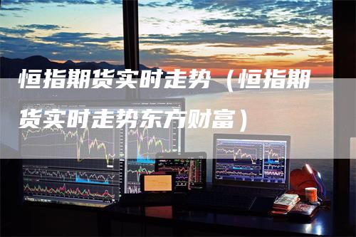 恒指期货实时走势（恒指期货实时走势东方财富）