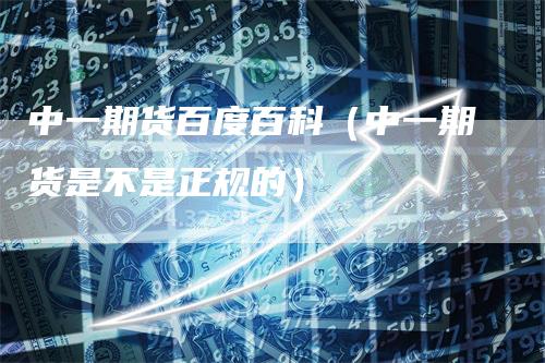 中一期货百度百科（中一期货是不是正规的）