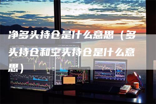 净多头持仓是什么意思（多头持仓和空头持仓是什么意思）