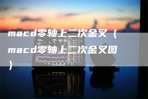 macd零轴上二次金叉（macd零轴上二次金叉图）