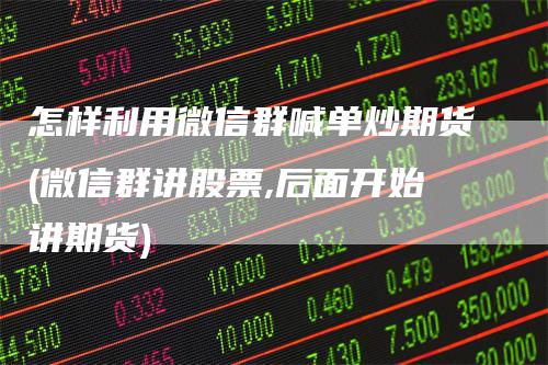 怎样利用微信群喊单炒期货(微信群讲股票,后面开始讲期货)