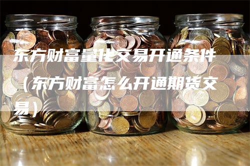 东方财富量化交易开通条件（东方财富怎么开通期货交易）