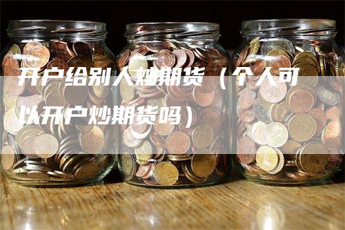 开户给别人炒期货（个人可以开户炒期货吗）