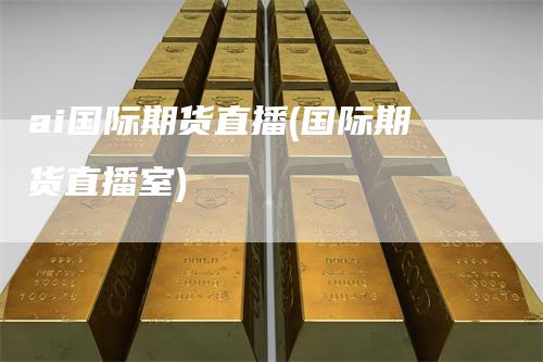 ai国际期货直播(国际期货直播室)