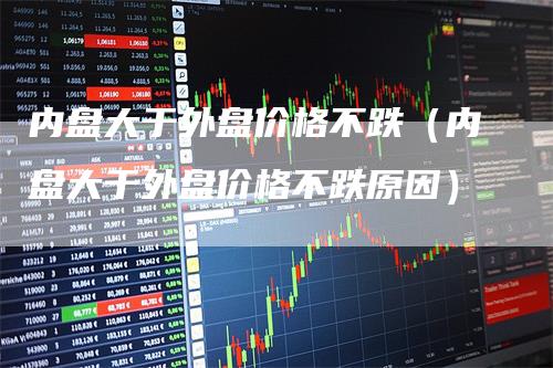 内盘大于外盘价格不跌（内盘大于外盘价格不跌原因）
