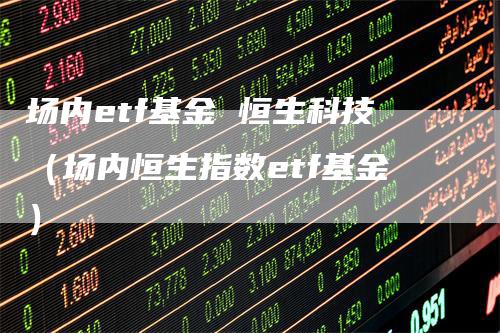 场内etf基金 恒生科技（场内恒生指数etf基金）