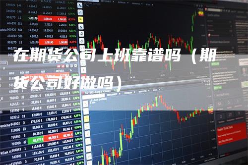 在期货公司上班靠谱吗（期货公司好做吗）