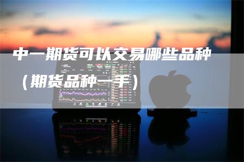 中一期货可以交易哪些品种（期货品种一手）