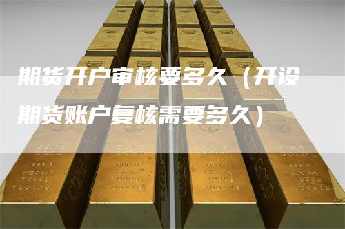 期货开户审核要多久（开设期货账户复核需要多久）