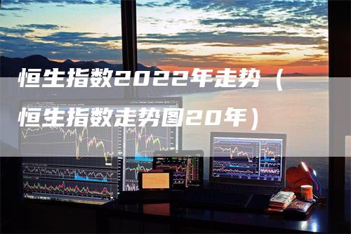 恒生指数2022年走势（恒生指数走势图20年）
