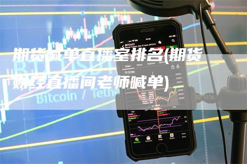 期货喊单直播室排名(期货财经直播间老师喊单)