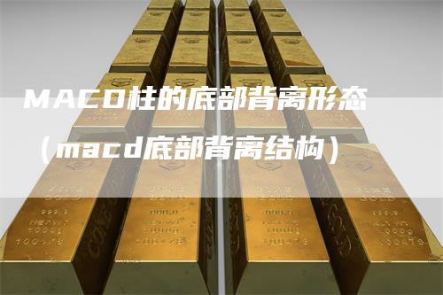 MACD柱的底部背离形态（macd底部背离结构）