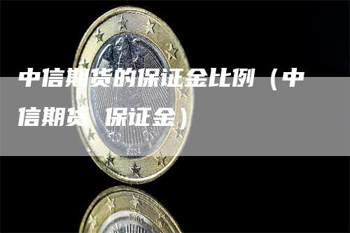 中信期货的保证金比例（中信期货 保证金）