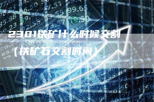 2301铁矿什么时候交割（铁矿石交割时间）