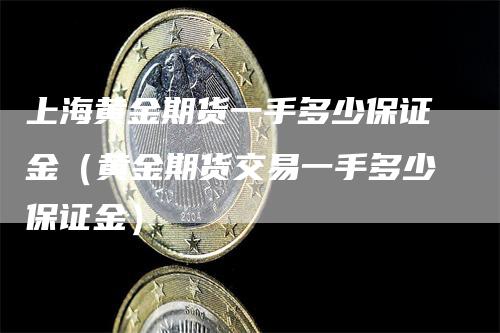上海黄金期货一手多少保证金（黄金期货交易一手多少保证金）