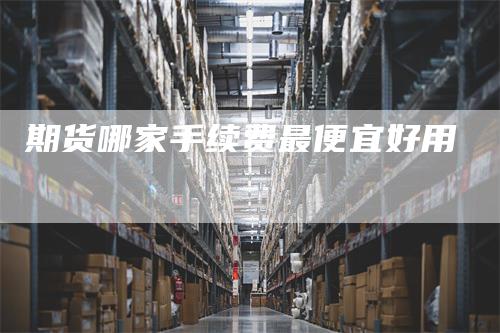 期货哪家手续费最便宜好用
