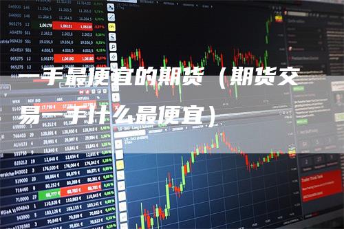 一手最便宜的期货（期货交易一手什么最便宜）