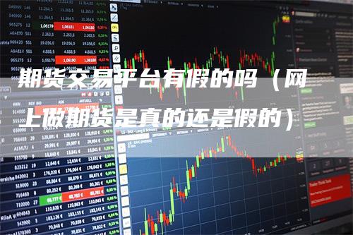 期货交易平台有假的吗（网上做期货是真的还是假的）
