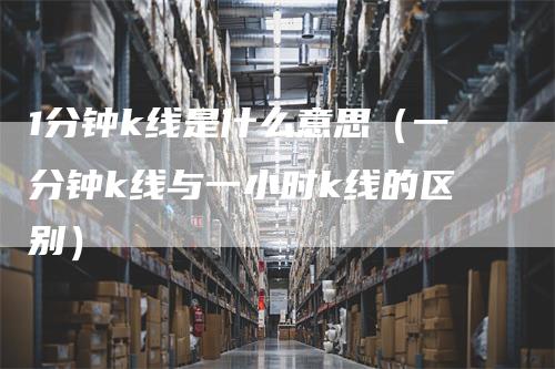 1分钟k线是什么意思（一分钟k线与一小时k线的区别）