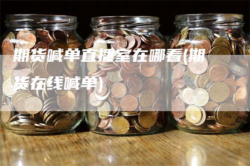 期货喊单直播室在哪看(期货在线喊单)