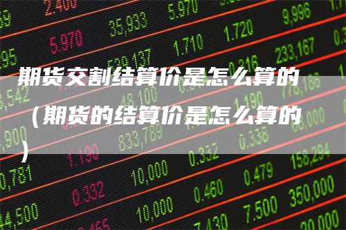期货交割结算价是怎么算的（期货的结算价是怎么算的）