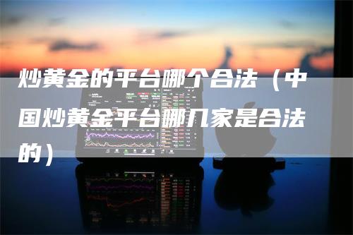 炒黄金的平台哪个合法（中国炒黄金平台哪几家是合法的）