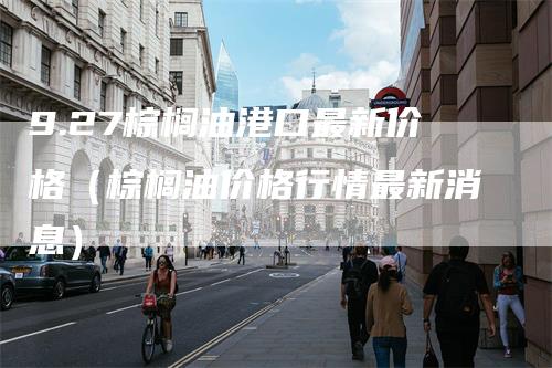 9.27棕榈油港口最新价格（棕榈油价格行情最新消息）