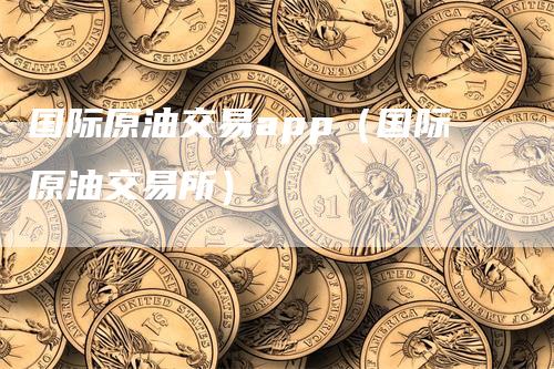国际原油交易app（国际原油交易所）