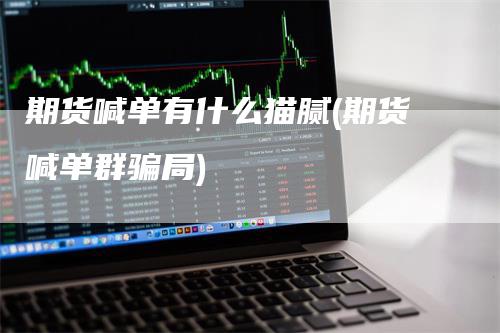 期货喊单有什么猫腻(期货喊单群骗局)