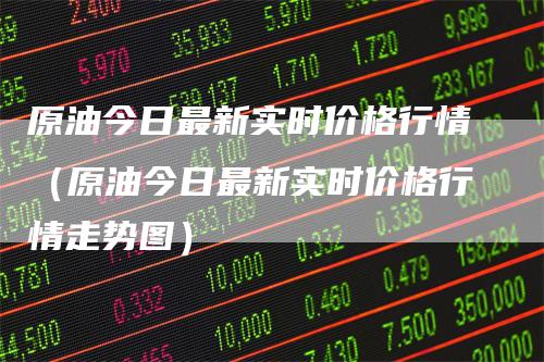 原油今日最新实时价格行情（原油今日最新实时价格行情走势图）