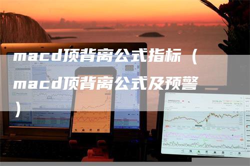 macd顶背离公式指标（macd顶背离公式及预警）