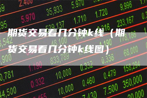 期货交易看几分钟k线（期货交易看几分钟k线图）