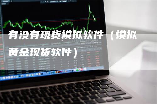有没有现货模拟软件（模拟黄金现货软件）