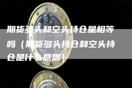 期货多头和空头持仓量相等吗（期货多头持仓和空头持仓是什么意思）