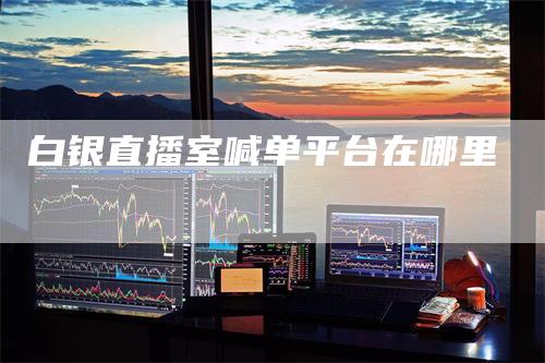白银直播室喊单平台在哪里