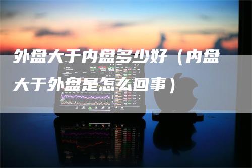 外盘大于内盘多少好（内盘大于外盘是怎么回事）