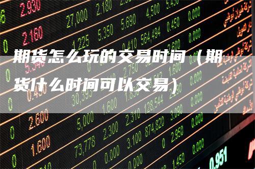 期货怎么玩的交易时间（期货什么时间可以交易）