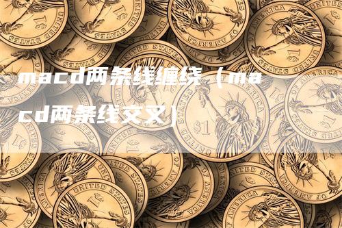 macd两条线缠绕（macd两条线交叉）