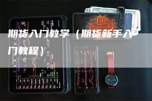 期货入门教学（期货新手入门教程）