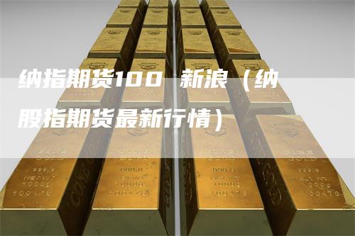纳指期货100 新浪（纳股指期货最新行情）