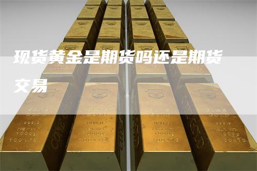 现货黄金是期货吗还是期货交易