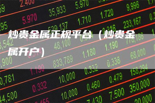 炒贵金属正规平台（炒贵金属开户）