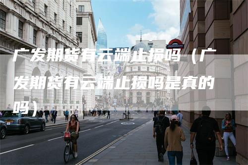 广发期货有云端止损吗（广发期货有云端止损吗是真的吗）