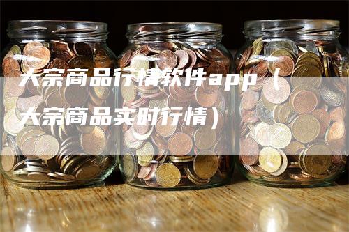 大宗商品行情软件app（大宗商品实时行情）