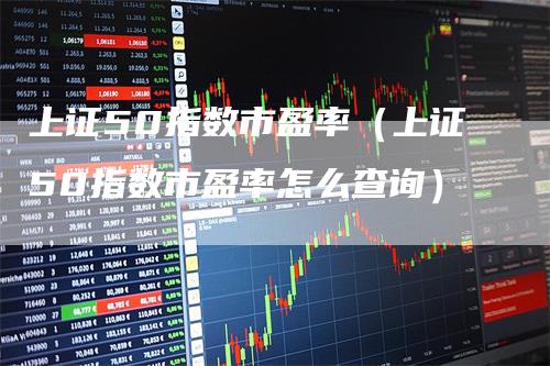 上证50指数市盈率（上证50指数市盈率怎么查询）