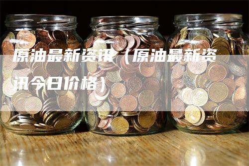 原油最新资讯（原油最新资讯今日价格）