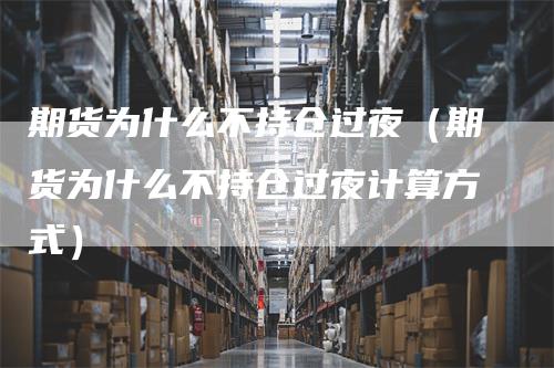 期货为什么不持仓过夜（期货为什么不持仓过夜计算方式）