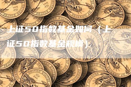 上证50指数基金如何（上证50指数基金规模）