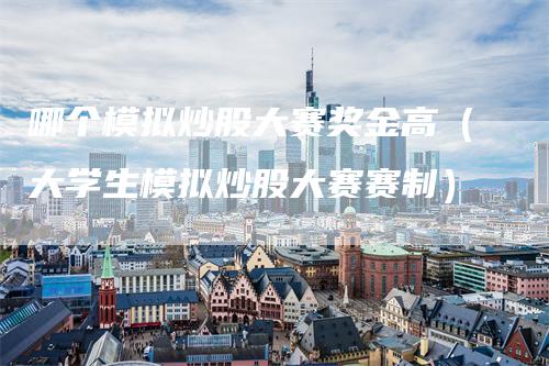 哪个模拟炒股大赛奖金高（大学生模拟炒股大赛赛制）
